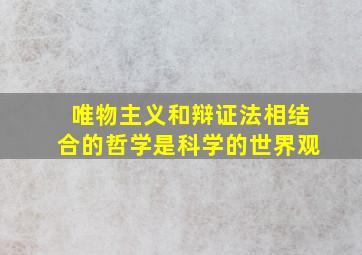 唯物主义和辩证法相结合的哲学是科学的世界观