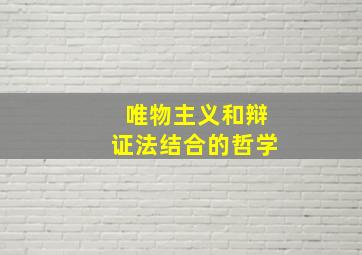 唯物主义和辩证法结合的哲学