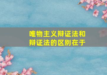 唯物主义辩证法和辩证法的区别在于