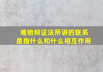 唯物辩证法所讲的联系是指什么和什么相互作用