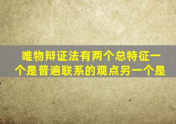 唯物辩证法有两个总特征一个是普遍联系的观点另一个是