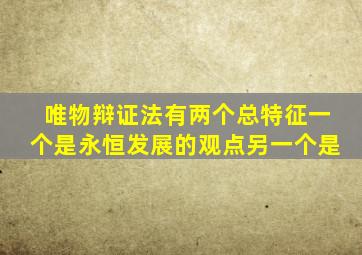 唯物辩证法有两个总特征一个是永恒发展的观点另一个是