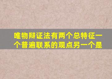 唯物辩证法有两个总特征一个普遍联系的观点另一个是