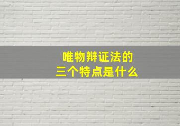 唯物辩证法的三个特点是什么