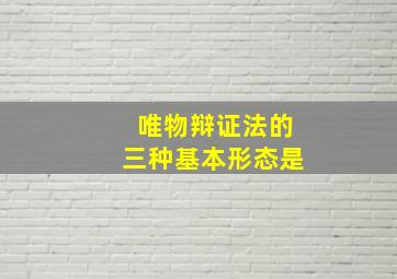 唯物辩证法的三种基本形态是