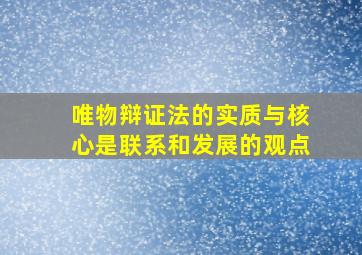 唯物辩证法的实质与核心是联系和发展的观点