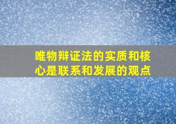 唯物辩证法的实质和核心是联系和发展的观点