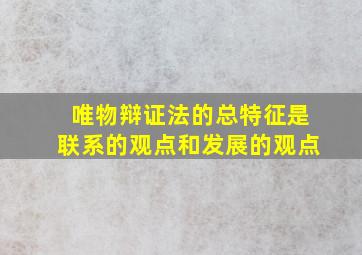 唯物辩证法的总特征是联系的观点和发展的观点