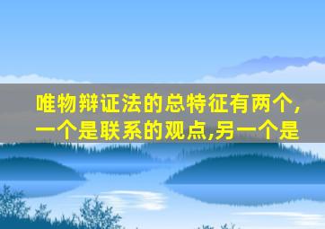 唯物辩证法的总特征有两个,一个是联系的观点,另一个是