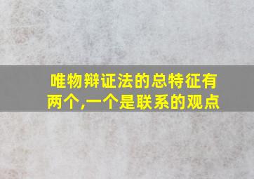 唯物辩证法的总特征有两个,一个是联系的观点