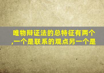 唯物辩证法的总特征有两个,一个是联系的观点另一个是