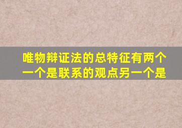 唯物辩证法的总特征有两个一个是联系的观点另一个是