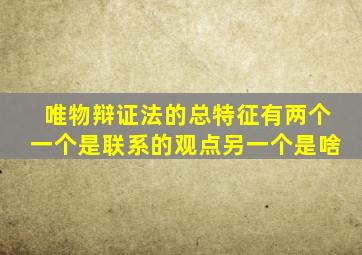 唯物辩证法的总特征有两个一个是联系的观点另一个是啥