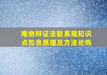 唯物辩证法联系观知识点包含原理及方法论吗