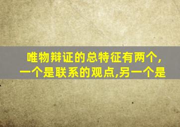 唯物辩证的总特征有两个,一个是联系的观点,另一个是