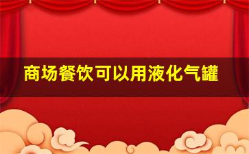 商场餐饮可以用液化气罐