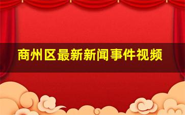 商州区最新新闻事件视频