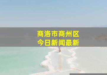 商洛市商州区今日新闻最新