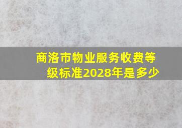 商洛市物业服务收费等级标准2028年是多少