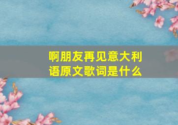 啊朋友再见意大利语原文歌词是什么