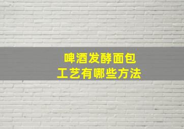 啤酒发酵面包工艺有哪些方法