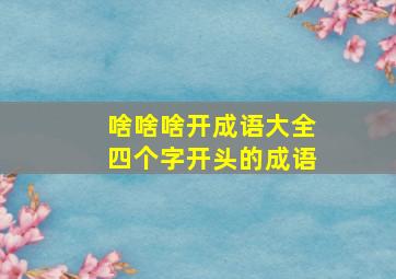 啥啥啥开成语大全四个字开头的成语