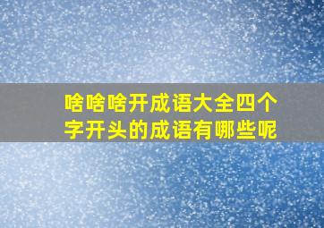 啥啥啥开成语大全四个字开头的成语有哪些呢