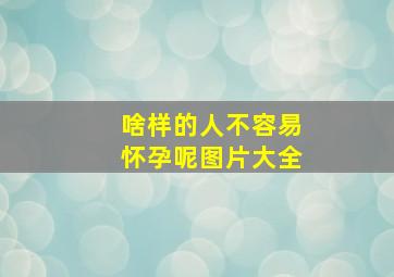 啥样的人不容易怀孕呢图片大全