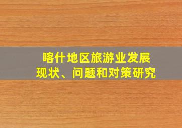 喀什地区旅游业发展现状、问题和对策研究