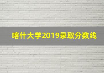 喀什大学2019录取分数线