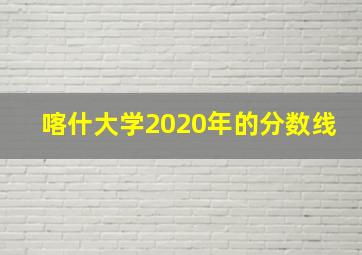 喀什大学2020年的分数线