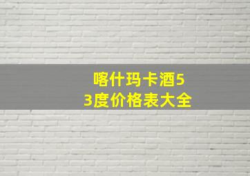 喀什玛卡酒53度价格表大全