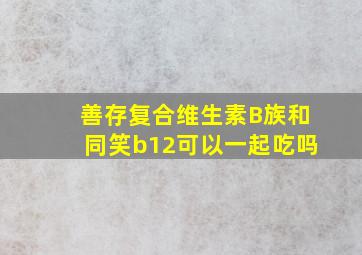 善存复合维生素B族和同笑b12可以一起吃吗