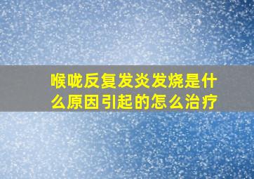 喉咙反复发炎发烧是什么原因引起的怎么治疗