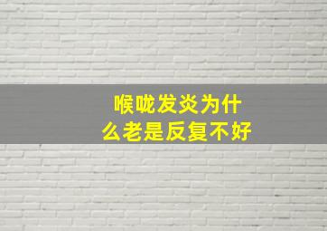 喉咙发炎为什么老是反复不好