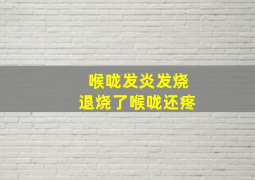 喉咙发炎发烧退烧了喉咙还疼