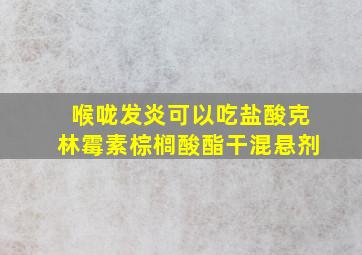 喉咙发炎可以吃盐酸克林霉素棕榈酸酯干混悬剂