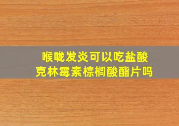 喉咙发炎可以吃盐酸克林霉素棕榈酸酯片吗