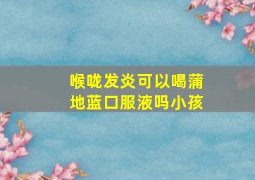 喉咙发炎可以喝蒲地蓝口服液吗小孩