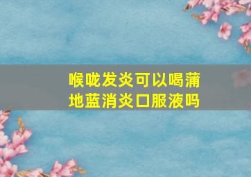 喉咙发炎可以喝蒲地蓝消炎口服液吗