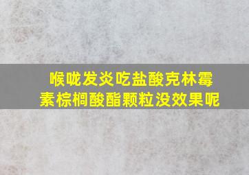 喉咙发炎吃盐酸克林霉素棕榈酸酯颗粒没效果呢