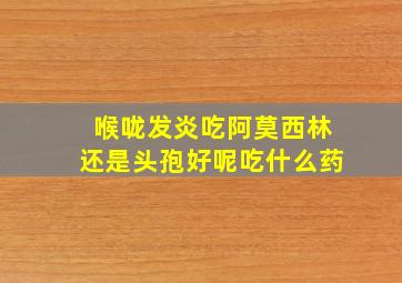 喉咙发炎吃阿莫西林还是头孢好呢吃什么药