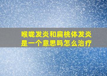 喉咙发炎和扁桃体发炎是一个意思吗怎么治疗