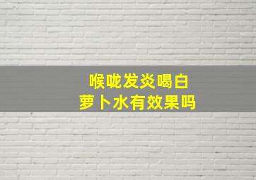 喉咙发炎喝白萝卜水有效果吗