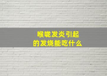 喉咙发炎引起的发烧能吃什么