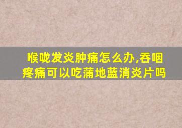 喉咙发炎肿痛怎么办,吞咽疼痛可以吃蒲地蓝消炎片吗