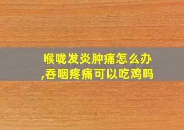 喉咙发炎肿痛怎么办,吞咽疼痛可以吃鸡吗