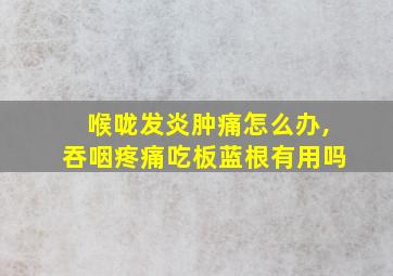 喉咙发炎肿痛怎么办,吞咽疼痛吃板蓝根有用吗