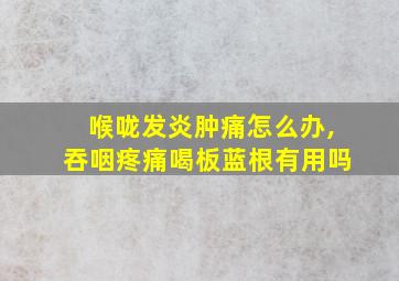 喉咙发炎肿痛怎么办,吞咽疼痛喝板蓝根有用吗