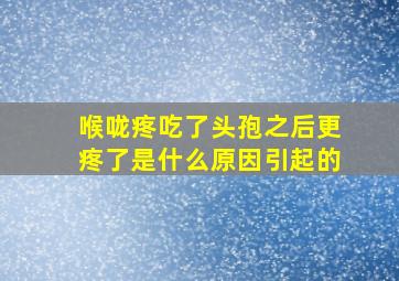 喉咙疼吃了头孢之后更疼了是什么原因引起的